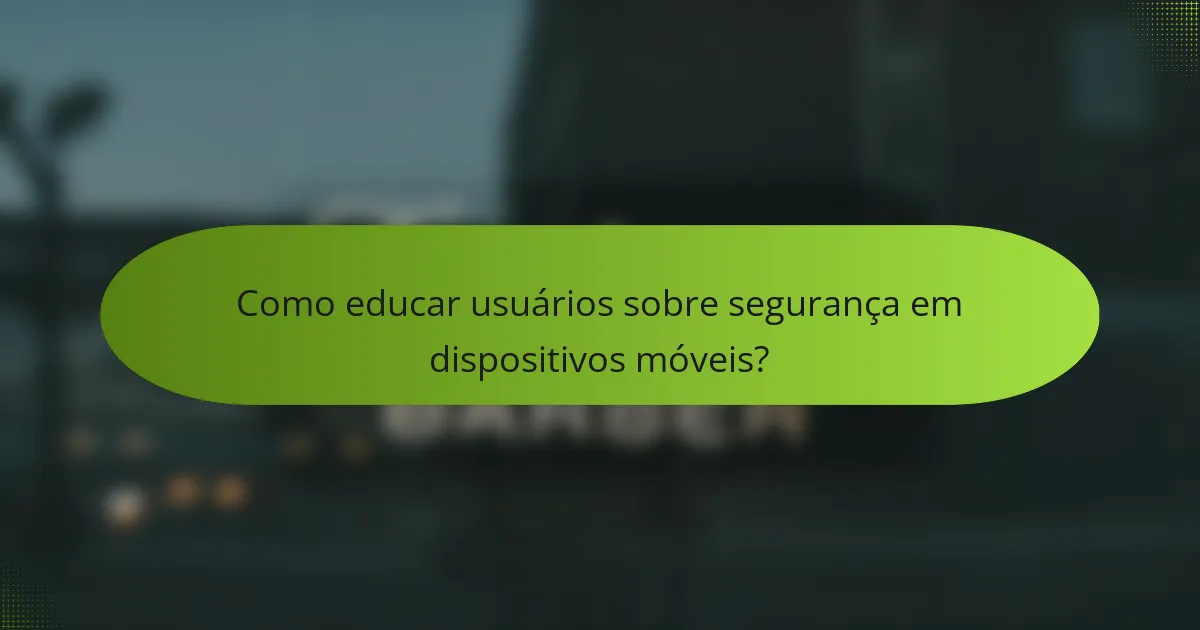 Como educar usuários sobre segurança em dispositivos móveis?