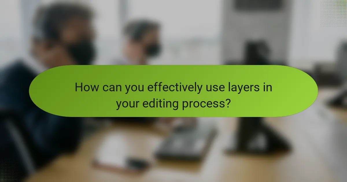 How can you effectively use layers in your editing process?