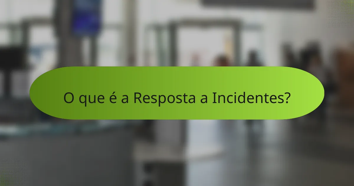 O que é a Resposta a Incidentes?
