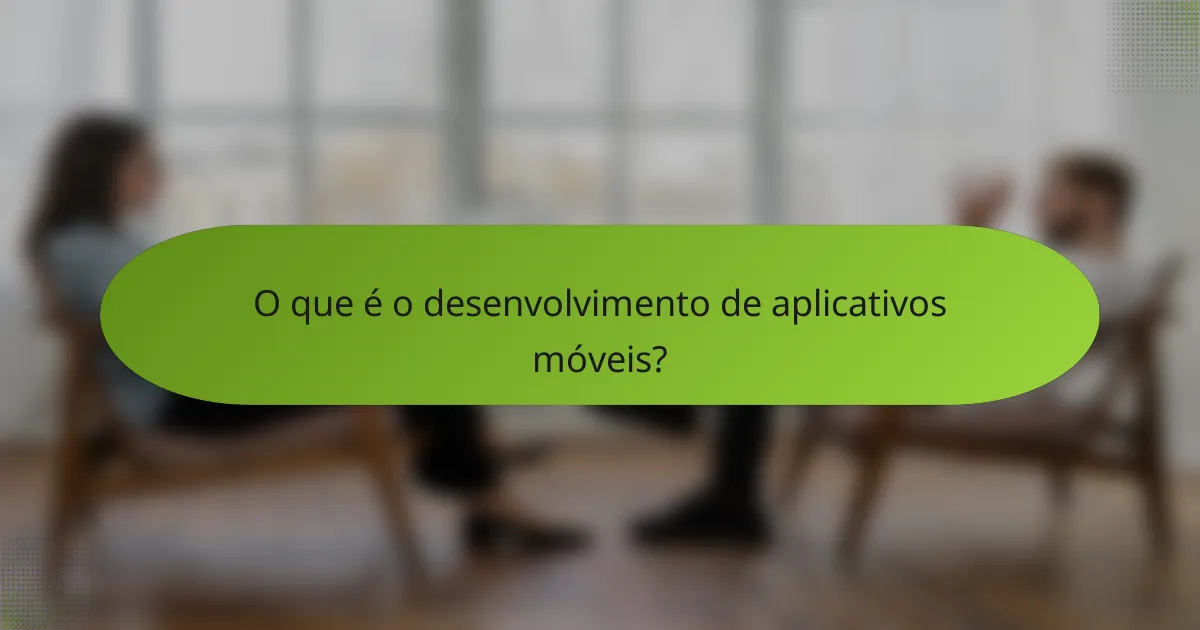 O que é o desenvolvimento de aplicativos móveis?