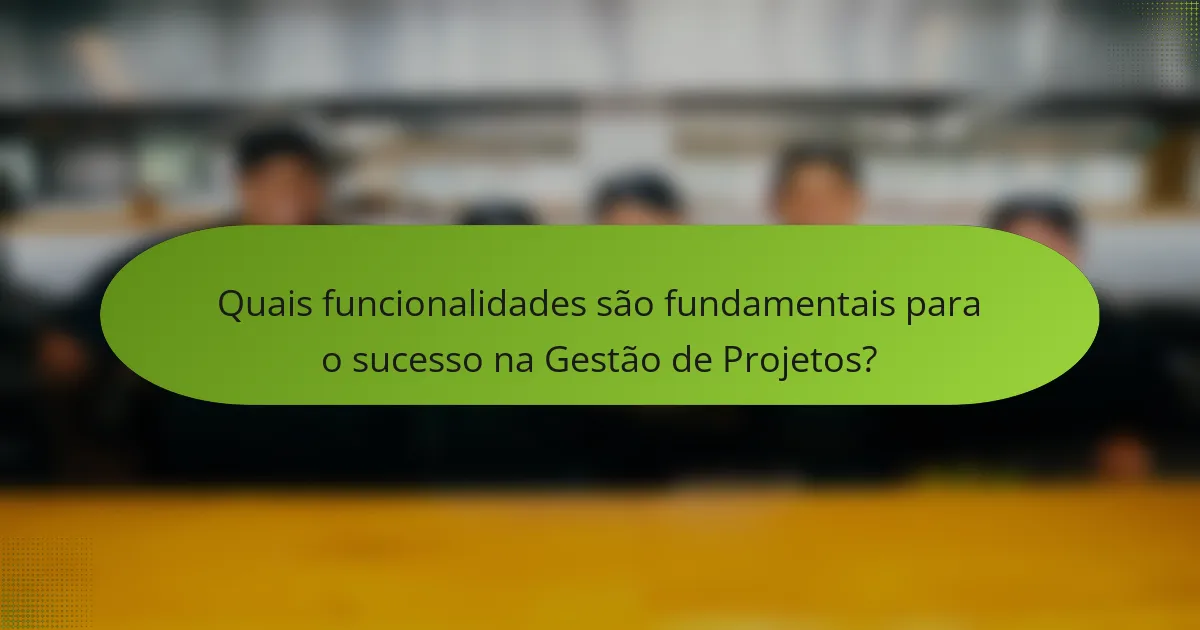 Quais funcionalidades são fundamentais para o sucesso na Gestão de Projetos?