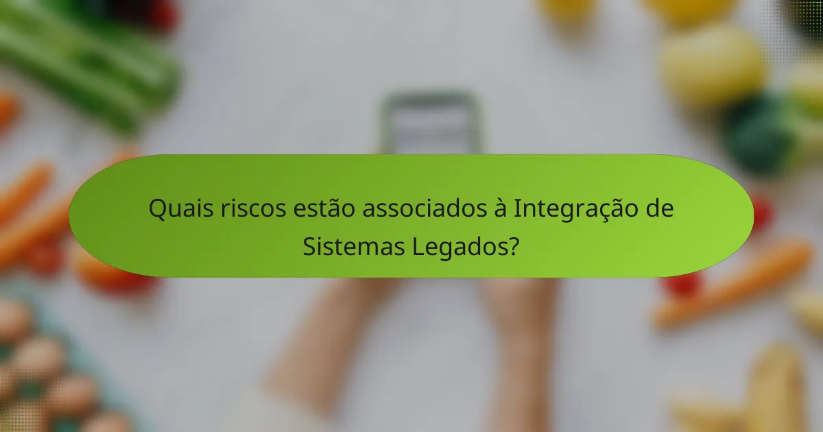 Quais riscos estão associados à Integração de Sistemas Legados?
