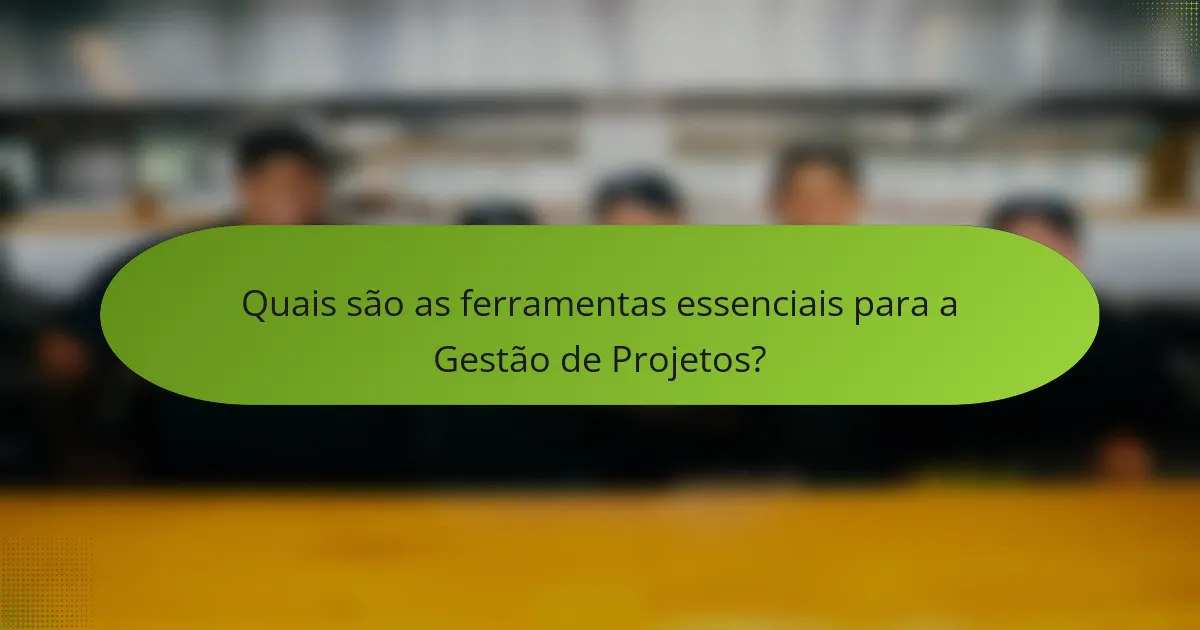 Quais são as ferramentas essenciais para a Gestão de Projetos?
