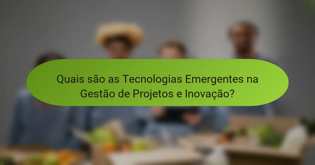 Quais são as Tecnologias Emergentes na Gestão de Projetos e Inovação?