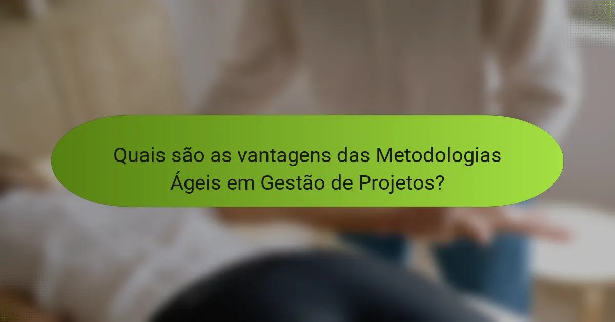 Quais são as vantagens das Metodologias Ágeis em Gestão de Projetos?
