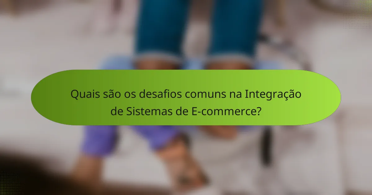 Quais são os desafios comuns na Integração de Sistemas de E-commerce?
