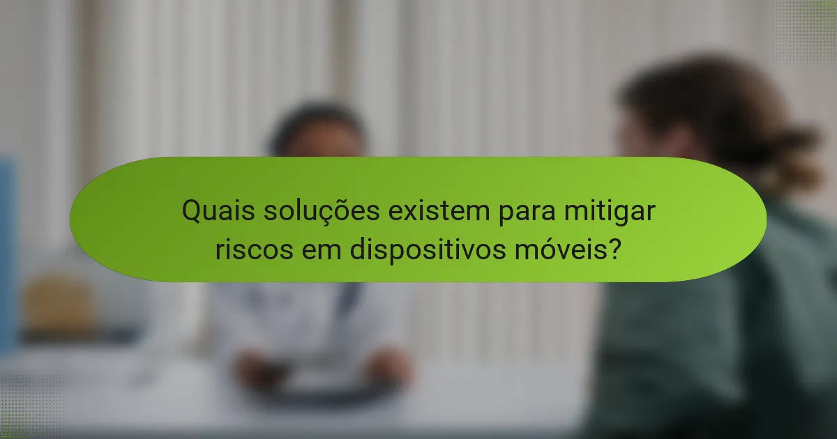 Quais soluções existem para mitigar riscos em dispositivos móveis?