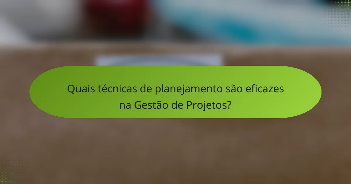 Quais técnicas de planejamento são eficazes na Gestão de Projetos?